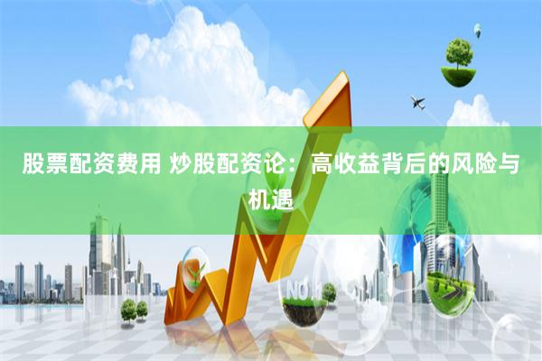 股票配资费用 炒股配资论：高收益背后的风险与机遇