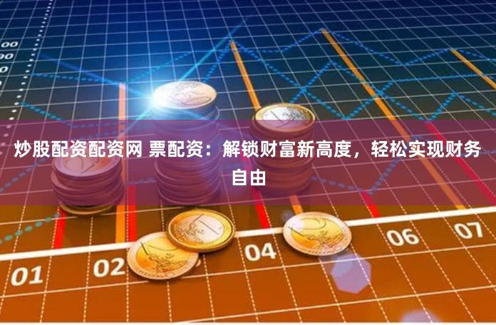 炒股配资配资网 票配资：解锁财富新高度，轻松实现财务自由
