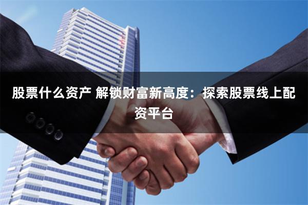 股票什么资产 解锁财富新高度：探索股票线上配资平台