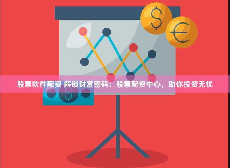股票软件配资 解锁财富密码：股票配资中心，助你投资无忧