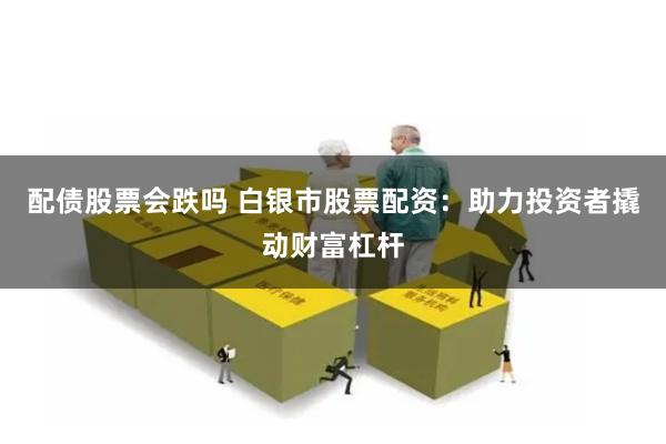 配债股票会跌吗 白银市股票配资：助力投资者撬动财富杠杆