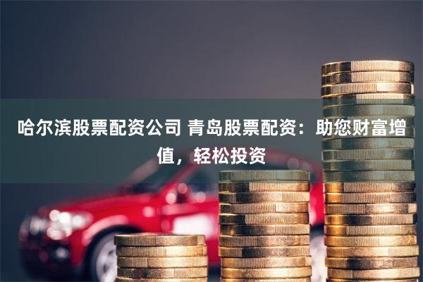 哈尔滨股票配资公司 青岛股票配资：助您财富增值，轻松投资