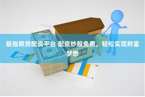 股指期货配资平台 配资炒股免费，轻松实现财富梦想