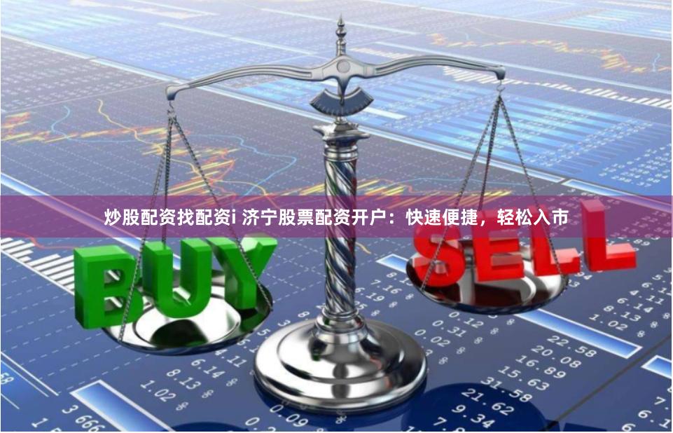 炒股配资找配资i 济宁股票配资开户：快速便捷，轻松入市