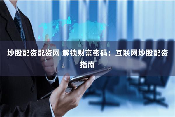 炒股配资配资网 解锁财富密码：互联网炒股配资指南