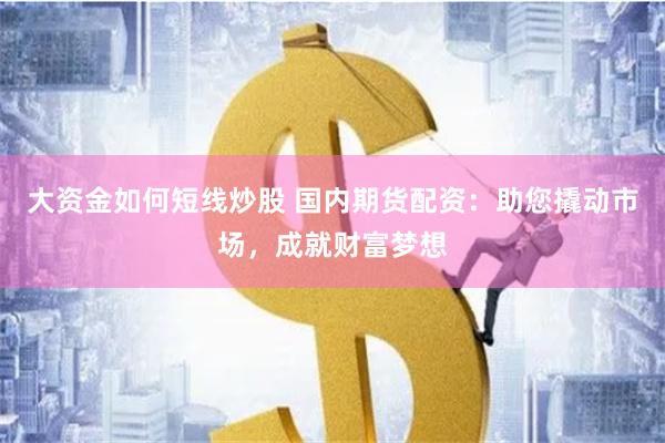 大资金如何短线炒股 国内期货配资：助您撬动市场，成就财富梦想