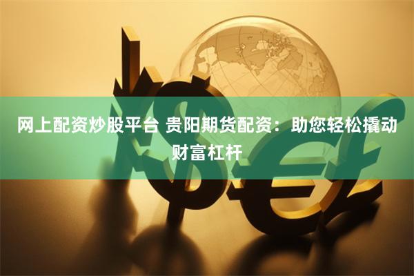 网上配资炒股平台 贵阳期货配资：助您轻松撬动财富杠杆