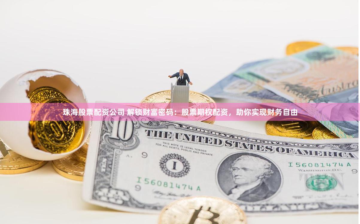 珠海股票配资公司 解锁财富密码：股票期权配资，助你实现财务自由