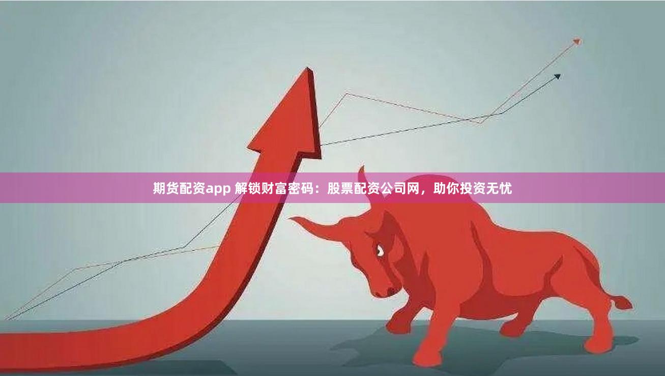 期货配资app 解锁财富密码：股票配资公司网，助你投资无忧