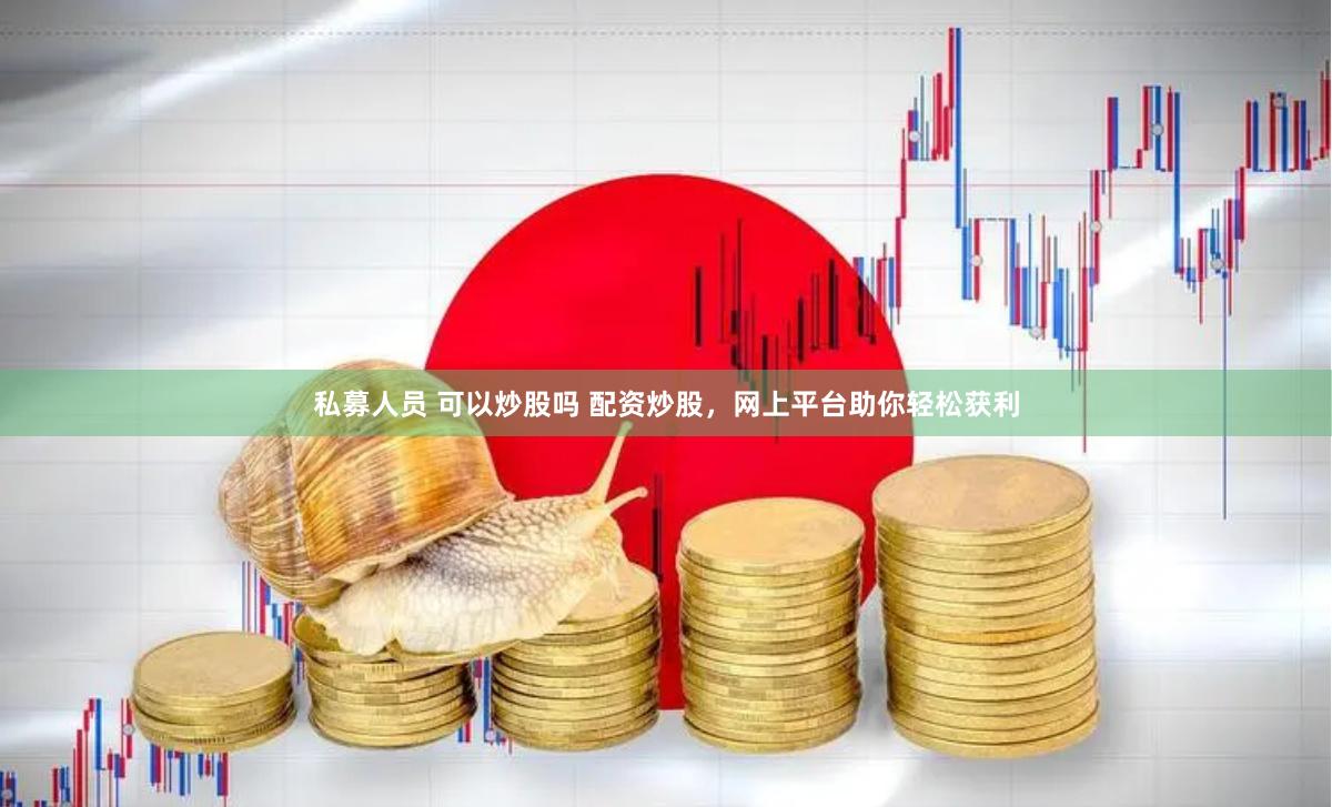 私募人员 可以炒股吗 配资炒股，网上平台助你轻松获利