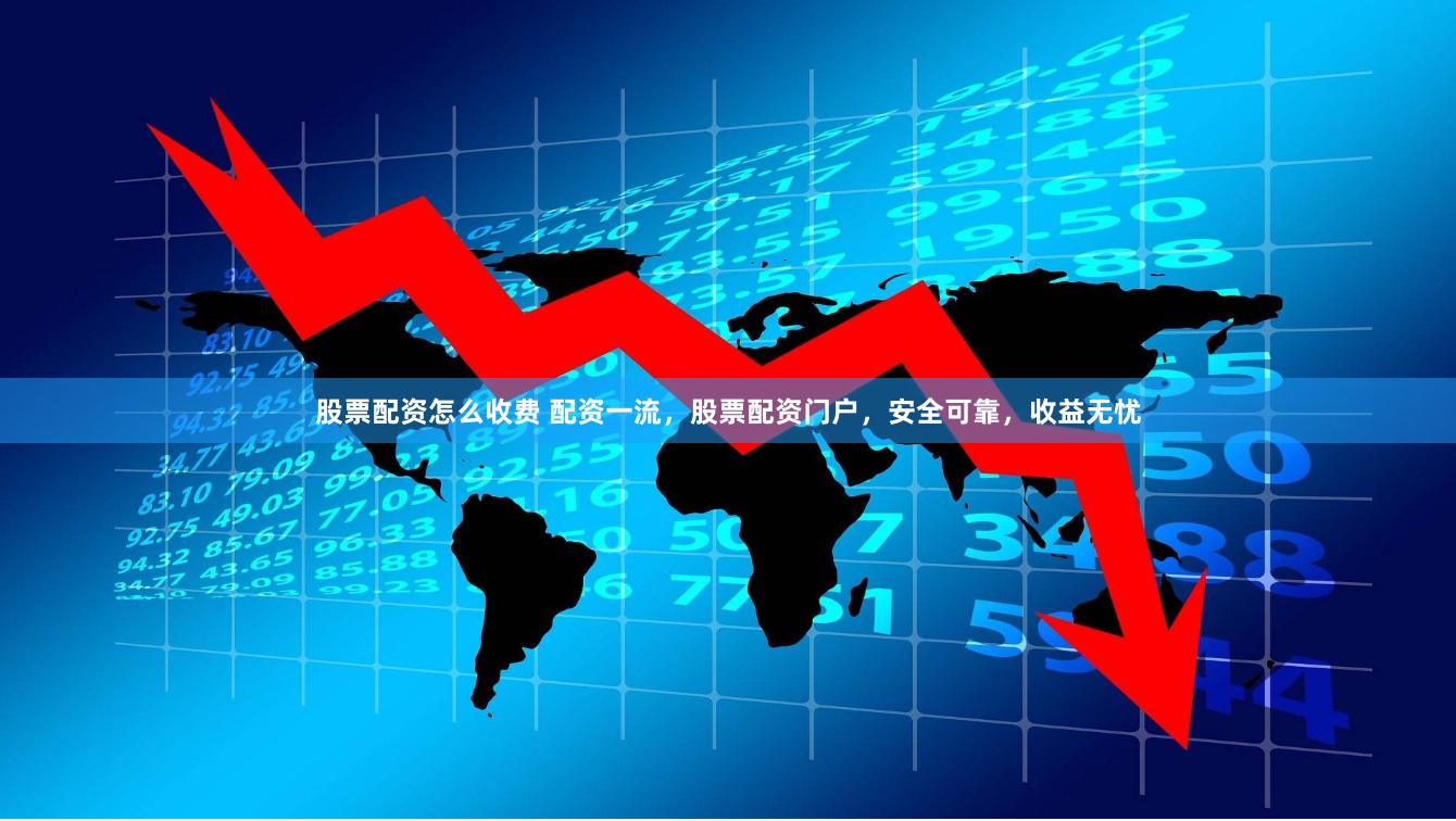 股票配资怎么收费 配资一流，股票配资门户，安全可靠，收益无忧