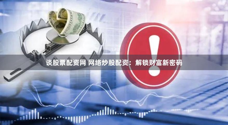 谈股票配资网 网络炒股配资：解锁财富新密码