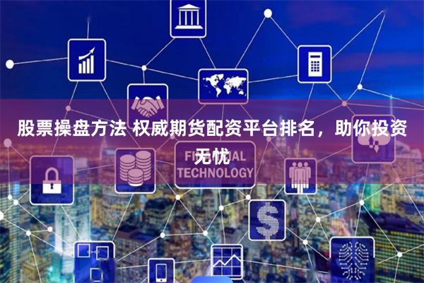 股票操盘方法 权威期货配资平台排名，助你投资无忧