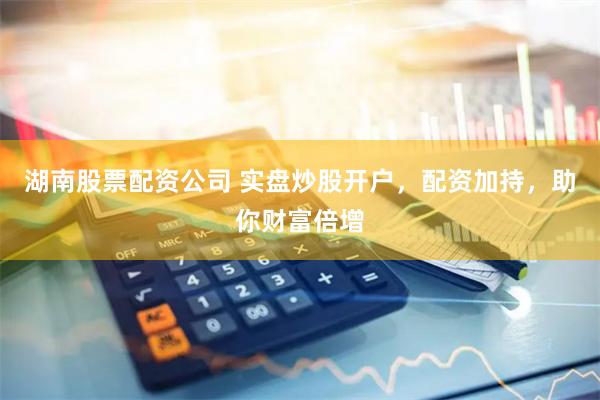 湖南股票配资公司 实盘炒股开户，配资加持，助你财富倍增