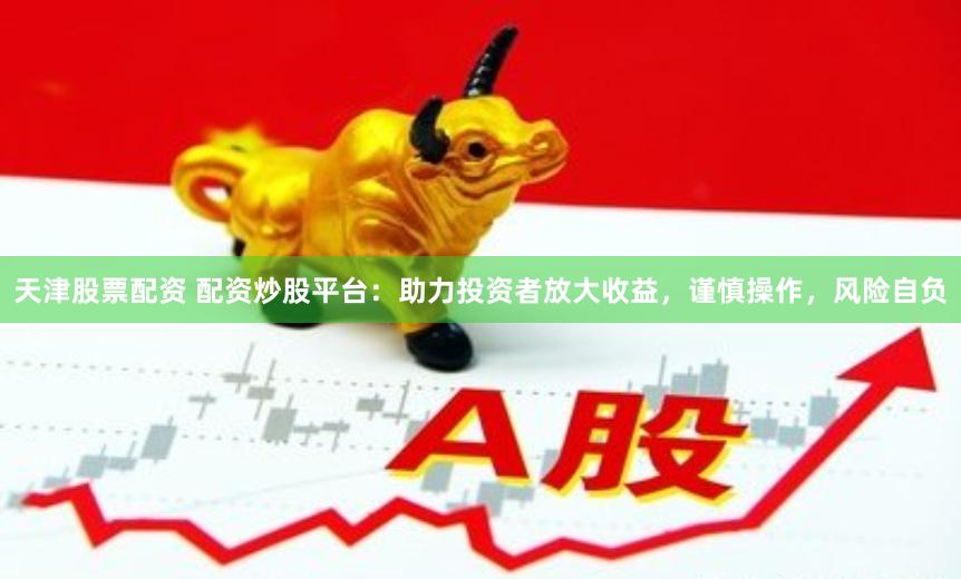 天津股票配资 配资炒股平台：助力投资者放大收益，谨慎操作，风险自负