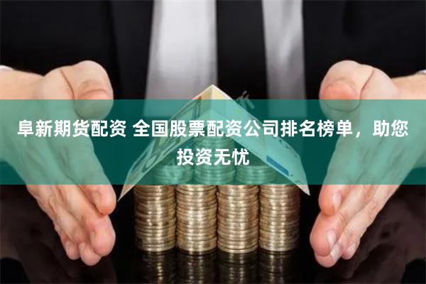 阜新期货配资 全国股票配资公司排名榜单，助您投资无忧