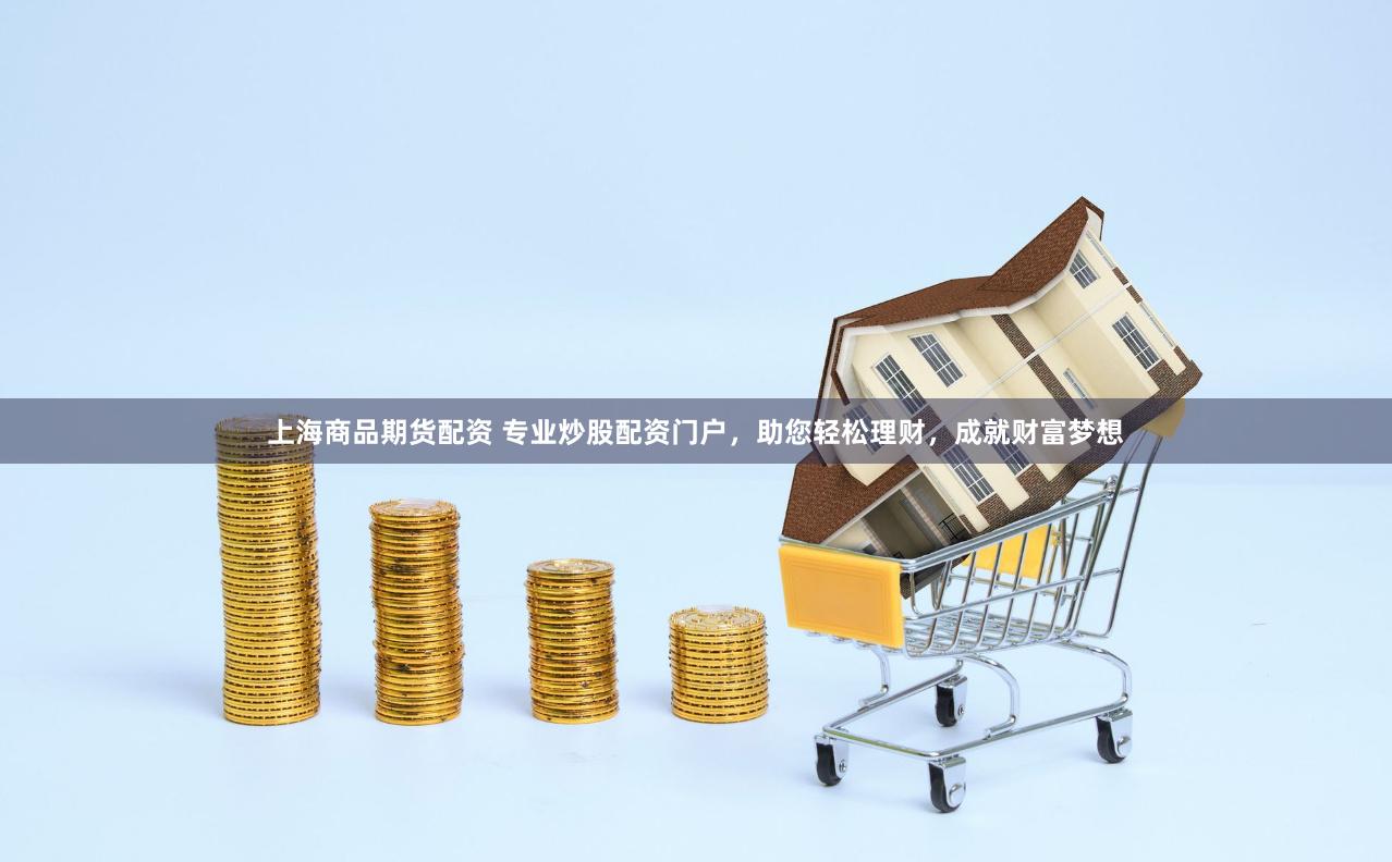 上海商品期货配资 专业炒股配资门户，助您轻松理财，成就财富梦想