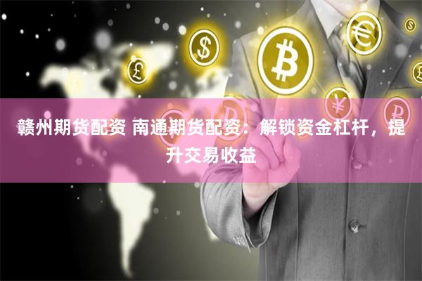 赣州期货配资 南通期货配资：解锁资金杠杆，提升交易收益