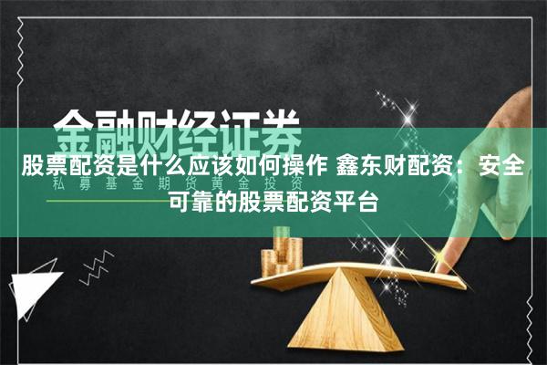 股票配资是什么应该如何操作 鑫东财配资：安全可靠的股票配资平台