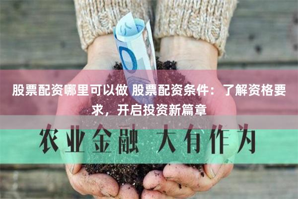 股票配资哪里可以做 股票配资条件：了解资格要求，开启投资新篇章