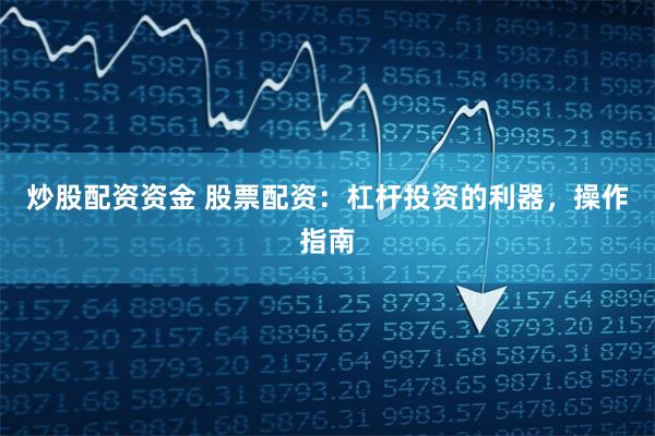 炒股配资资金 股票配资：杠杆投资的利器，操作指南