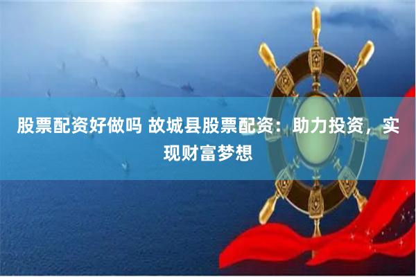 股票配资好做吗 故城县股票配资：助力投资，实现财富梦想