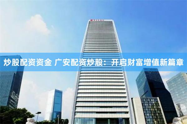 炒股配资资金 广安配资炒股：开启财富增值新篇章