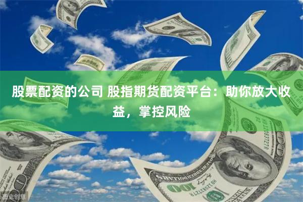 股票配资的公司 股指期货配资平台：助你放大收益，掌控风险