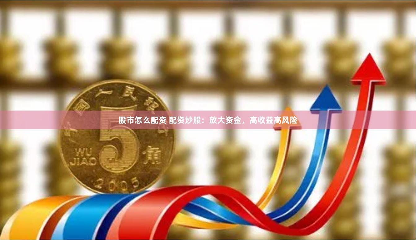 股市怎么配资 配资炒股：放大资金，高收益高风险