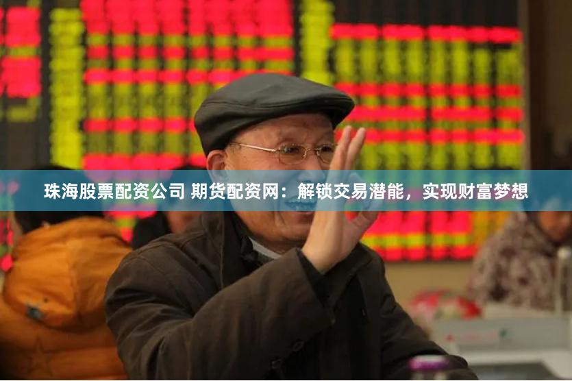 珠海股票配资公司 期货配资网：解锁交易潜能，实现财富梦想