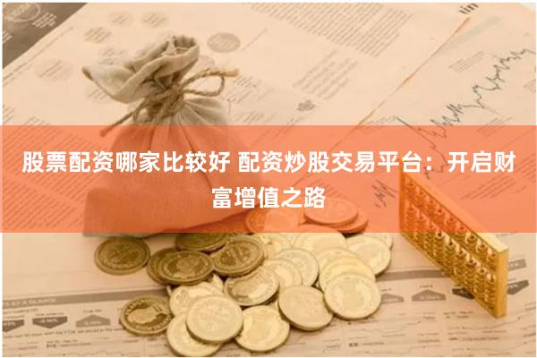 股票配资哪家比较好 配资炒股交易平台：开启财富增值之路