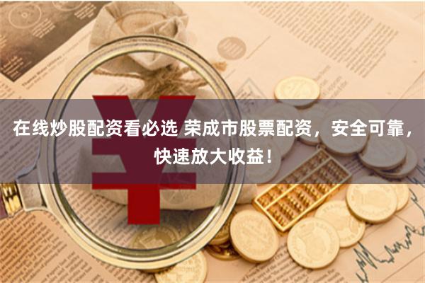 在线炒股配资看必选 荣成市股票配资，安全可靠，快速放大收益！