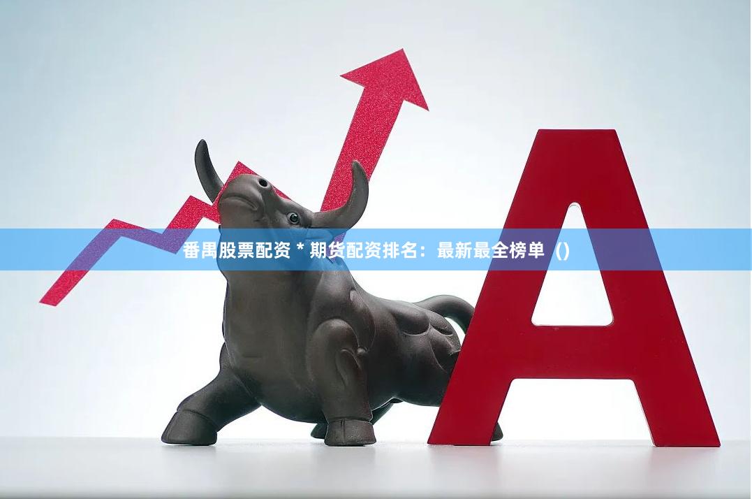 番禺股票配资 * 期货配资排名：最新最全榜单  ()