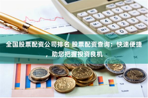 全国股票配资公司排名 股票配资查询：快速便捷，助您把握投资良机