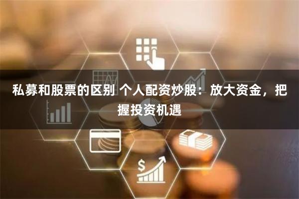 私募和股票的区别 个人配资炒股：放大资金，把握投资机遇