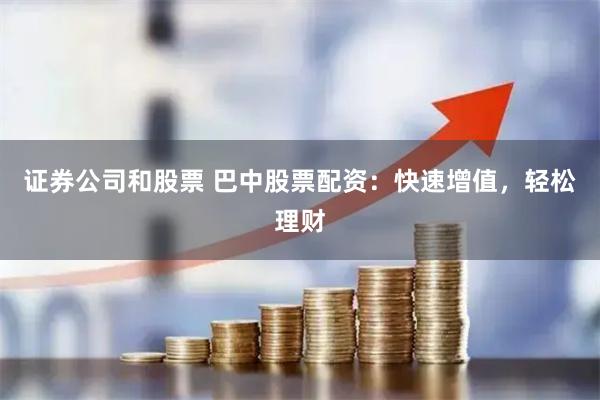 证券公司和股票 巴中股票配资：快速增值，轻松理财