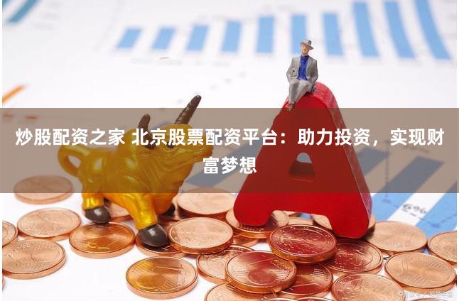 炒股配资之家 北京股票配资平台：助力投资，实现财富梦想