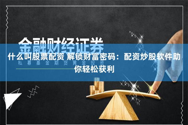 什么叫股票配资 解锁财富密码：配资炒股软件助你轻松获利