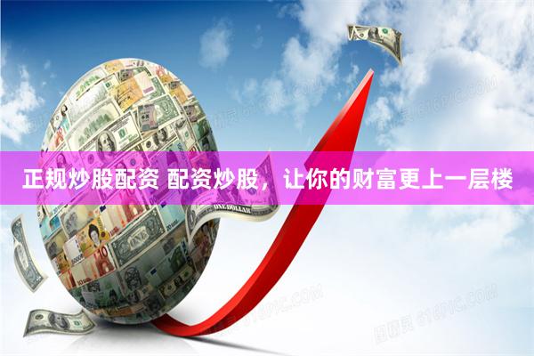 正规炒股配资 配资炒股，让你的财富更上一层楼