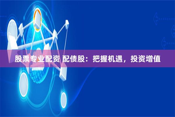 股票专业配资 配债股：把握机遇，投资增值