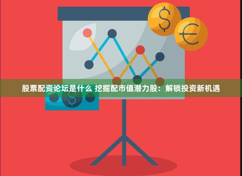 股票配资论坛是什么 挖掘配市值潜力股：解锁投资新机遇