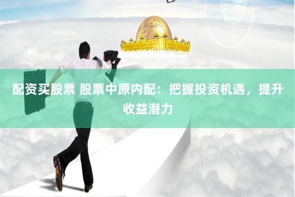 配资买股票 股票中原内配：把握投资机遇，提升收益潜力