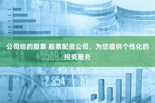 公司给的股票 股票配资公司，为您提供个性化的投资服务