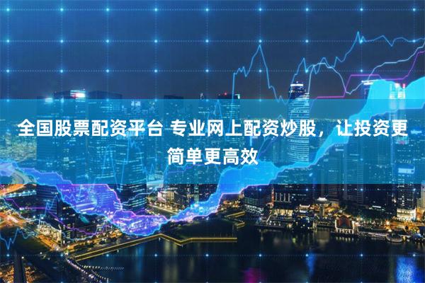 全国股票配资平台 专业网上配资炒股，让投资更简单更高效