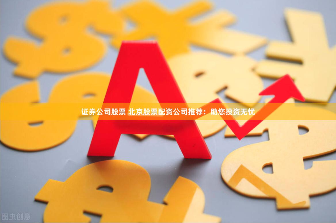 证券公司股票 北京股票配资公司推荐：助您投资无忧