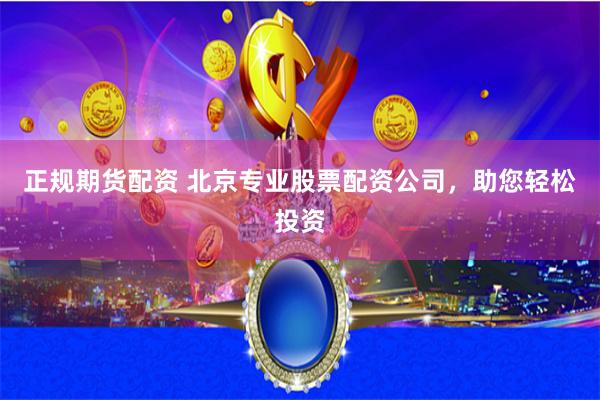 正规期货配资 北京专业股票配资公司，助您轻松投资