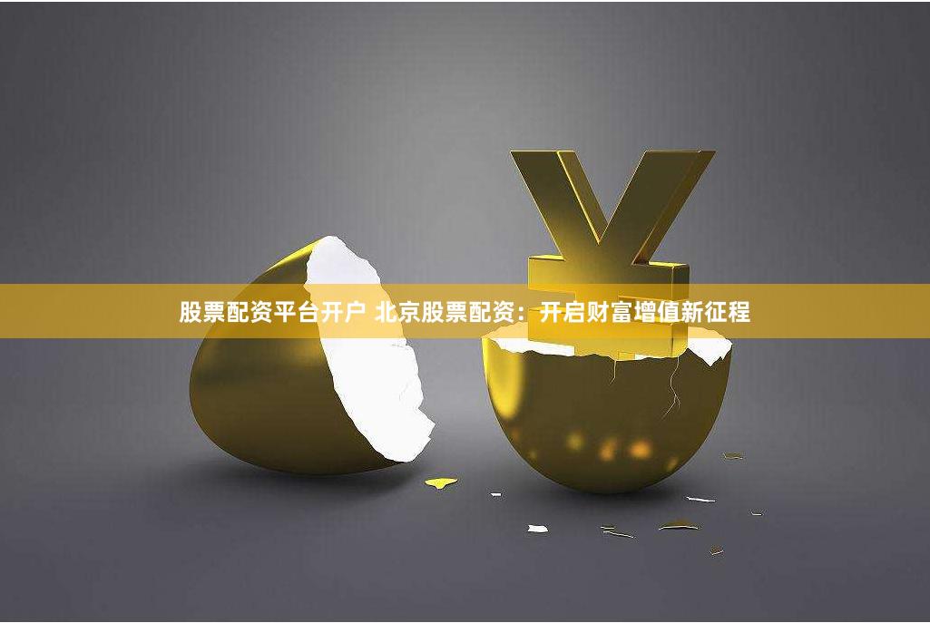 股票配资平台开户 北京股票配资：开启财富增值新征程