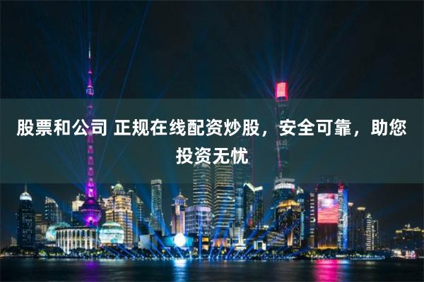 股票和公司 正规在线配资炒股，安全可靠，助您投资无忧