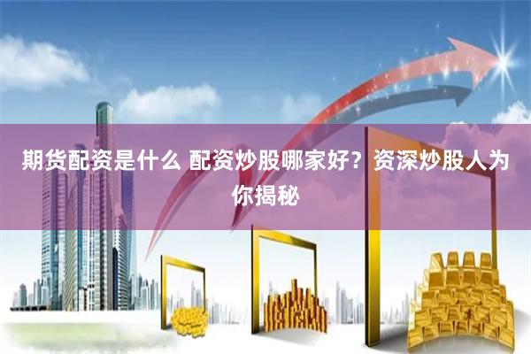 期货配资是什么 配资炒股哪家好？资深炒股人为你揭秘