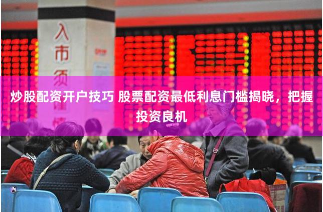 炒股配资开户技巧 股票配资最低利息门槛揭晓，把握投资良机